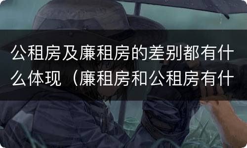 公租房及廉租房的差别都有什么体现（廉租房和公租房有什么不同）