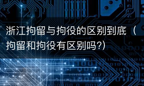 浙江拘留与拘役的区别到底（拘留和拘役有区别吗?）