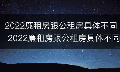 2022廉租房跟公租房具体不同 2022廉租房跟公租房具体不同吗