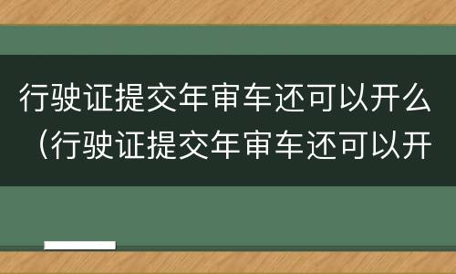 行驶证提交年审车还可以开么（行驶证提交年审车还可以开么吗）