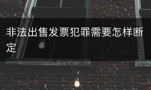 非法出售发票犯罪需要怎样断定