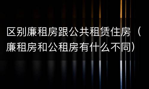 区别廉租房跟公共租赁住房（廉租房和公租房有什么不同）