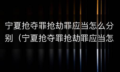 宁夏抢夺罪抢劫罪应当怎么分别（宁夏抢夺罪抢劫罪应当怎么分别认定）