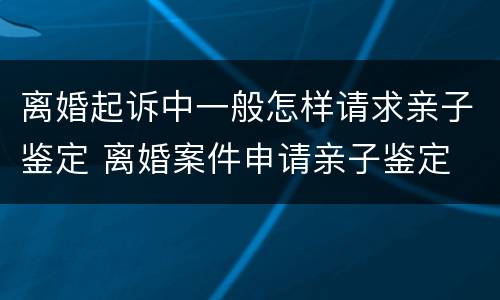 离婚起诉中一般怎样请求亲子鉴定 离婚案件申请亲子鉴定