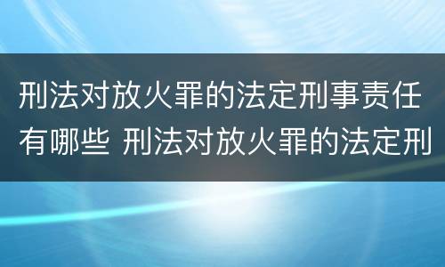 刑法对放火罪的法定刑事责任有哪些 刑法对放火罪的法定刑事责任有哪些处罚