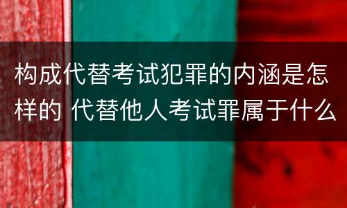 构成代替考试犯罪的内涵是怎样的 代替他人考试罪属于什么类犯罪