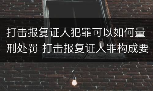 打击报复证人犯罪可以如何量刑处罚 打击报复证人罪构成要件