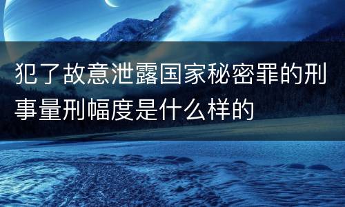 犯了故意泄露国家秘密罪的刑事量刑幅度是什么样的