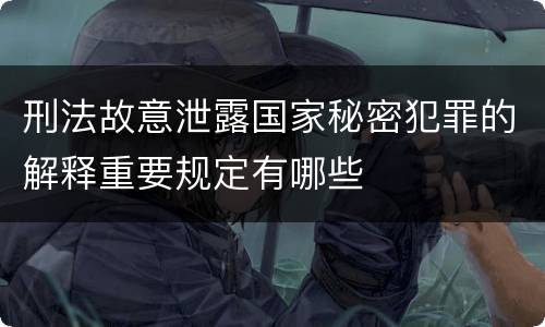 刑法故意泄露国家秘密犯罪的解释重要规定有哪些