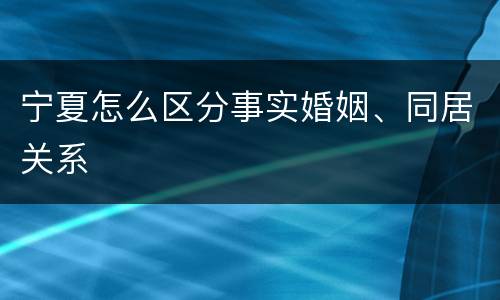 宁夏怎么区分事实婚姻、同居关系
