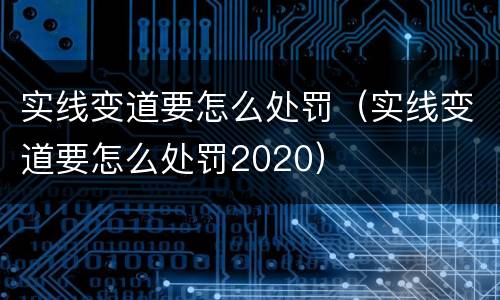 实线变道要怎么处罚（实线变道要怎么处罚2020）
