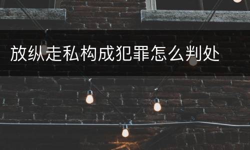 放纵走私构成犯罪怎么判处