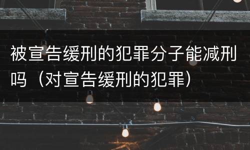 被宣告缓刑的犯罪分子能减刑吗（对宣告缓刑的犯罪）