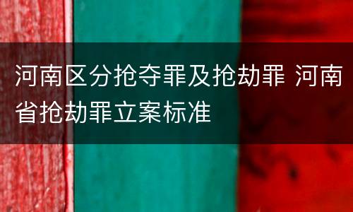 河南区分抢夺罪及抢劫罪 河南省抢劫罪立案标准