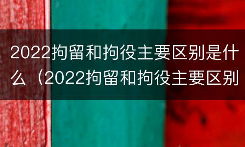 2022拘留和拘役主要区别是什么（2022拘留和拘役主要区别是什么意思）