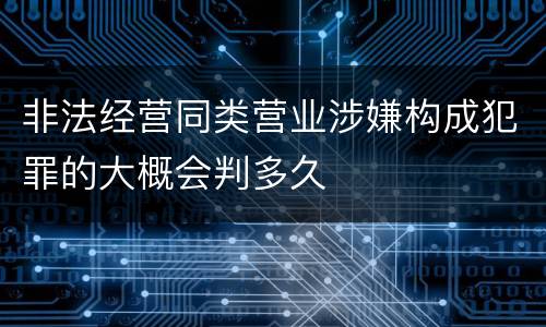 非法经营同类营业涉嫌构成犯罪的大概会判多久
