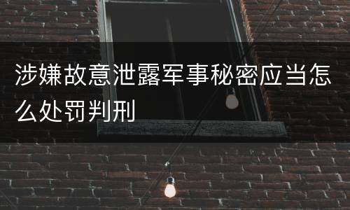 涉嫌故意泄露军事秘密应当怎么处罚判刑