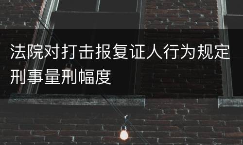 法院对打击报复证人行为规定刑事量刑幅度