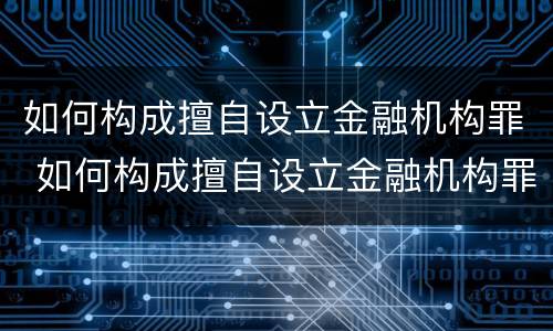 如何构成擅自设立金融机构罪 如何构成擅自设立金融机构罪的行为