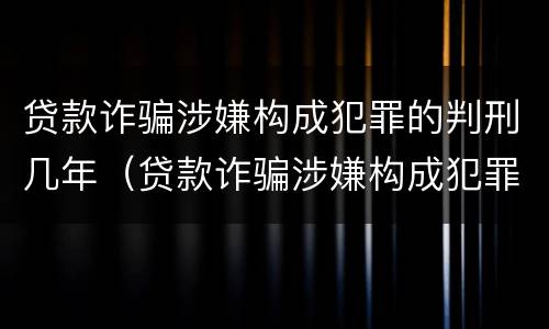 贷款诈骗涉嫌构成犯罪的判刑几年（贷款诈骗涉嫌构成犯罪的判刑几年以上）