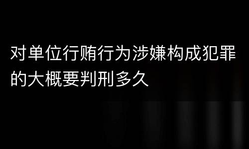 对单位行贿行为涉嫌构成犯罪的大概要判刑多久