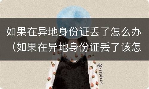 如果在异地身份证丢了怎么办（如果在异地身份证丢了该怎么办）