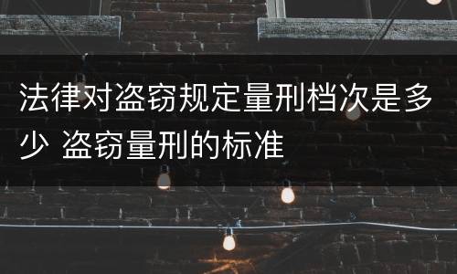 法律对盗窃规定量刑档次是多少 盗窃量刑的标准