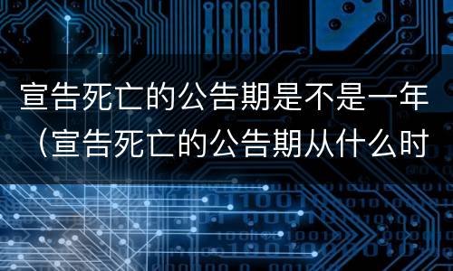 宣告死亡的公告期是不是一年（宣告死亡的公告期从什么时候开始）