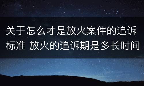 关于怎么才是放火案件的追诉标准 放火的追诉期是多长时间