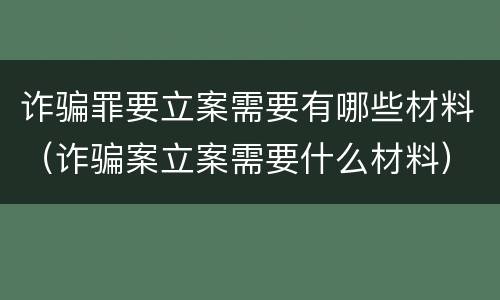 诈骗罪要立案需要有哪些材料（诈骗案立案需要什么材料）