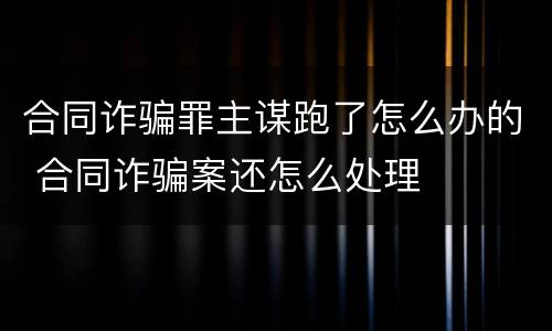 合同诈骗罪主谋跑了怎么办的 合同诈骗案还怎么处理