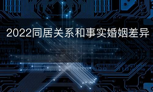 2022同居关系和事实婚姻差异