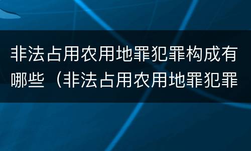 非法占用农用地罪犯罪构成有哪些（非法占用农用地罪犯罪构成有哪些罪名）