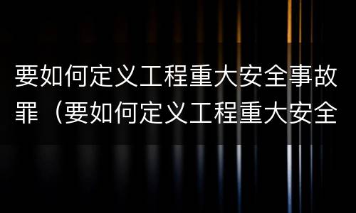 要如何定义工程重大安全事故罪（要如何定义工程重大安全事故罪）