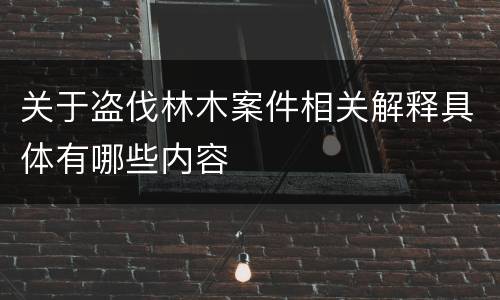 关于盗伐林木案件相关解释具体有哪些内容