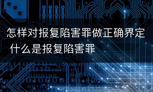 怎样对报复陷害罪做正确界定 什么是报复陷害罪