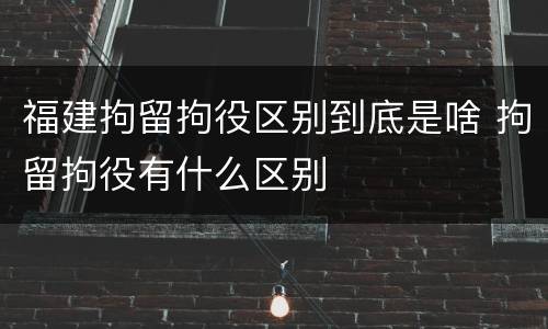 福建拘留拘役区别到底是啥 拘留拘役有什么区别