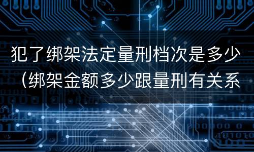 犯了绑架法定量刑档次是多少（绑架金额多少跟量刑有关系吗）