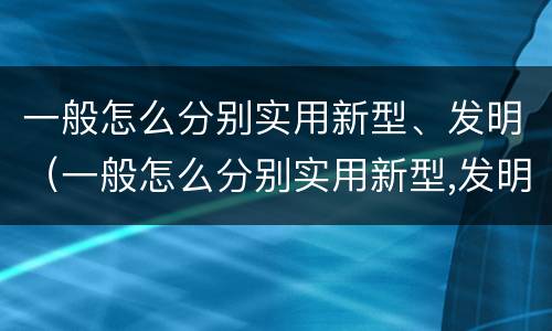 一般怎么分别实用新型、发明（一般怎么分别实用新型,发明了）