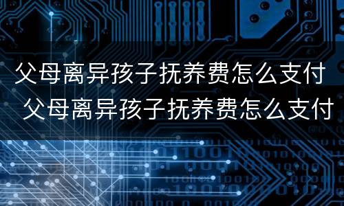 父母离异孩子抚养费怎么支付 父母离异孩子抚养费怎么支付的
