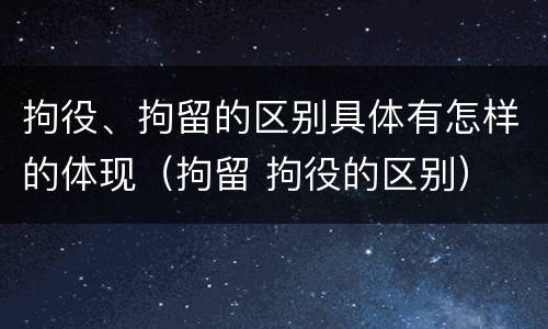 拘役、拘留的区别具体有怎样的体现（拘留 拘役的区别）