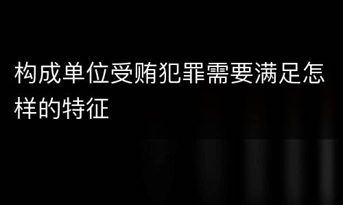 构成单位受贿犯罪需要满足怎样的特征
