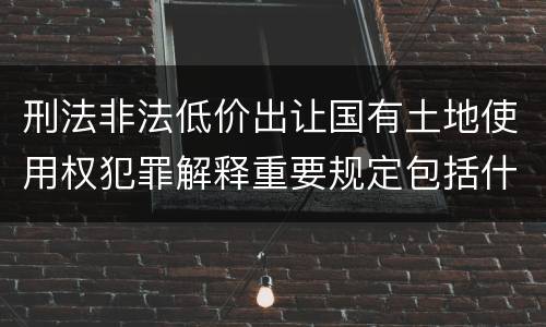 刑法非法低价出让国有土地使用权犯罪解释重要规定包括什么