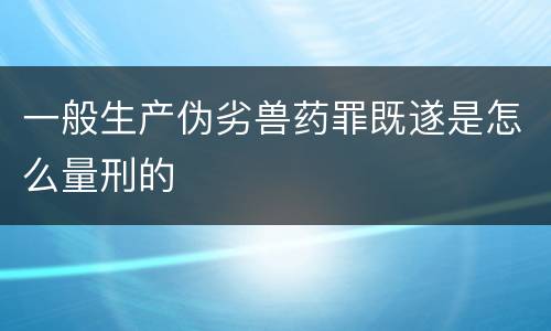 一般生产伪劣兽药罪既遂是怎么量刑的