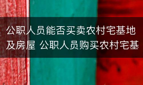 公职人员能否买卖农村宅基地及房屋 公职人员购买农村宅基如何处理