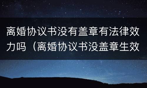 离婚协议书没有盖章有法律效力吗（离婚协议书没盖章生效吗）