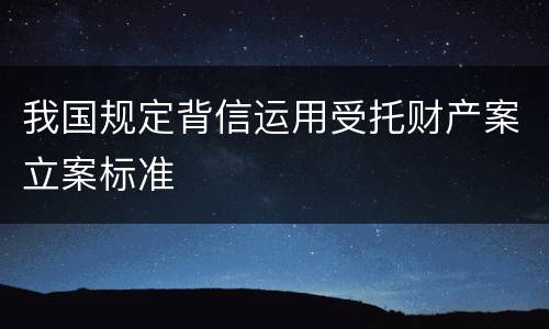我国规定背信运用受托财产案立案标准