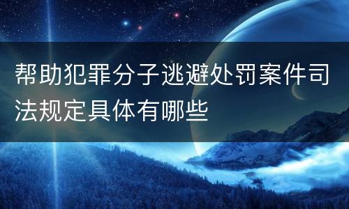 帮助犯罪分子逃避处罚案件司法规定具体有哪些