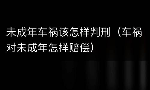 未成年车祸该怎样判刑（车祸对未成年怎样赔偿）