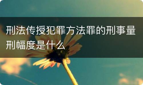 刑法传授犯罪方法罪的刑事量刑幅度是什么